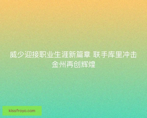 威少迎接职业生涯新篇章 联手库里冲击金州再创辉煌 威少迎接职业生涯新篇章 联手库里冲击金州再创辉煌