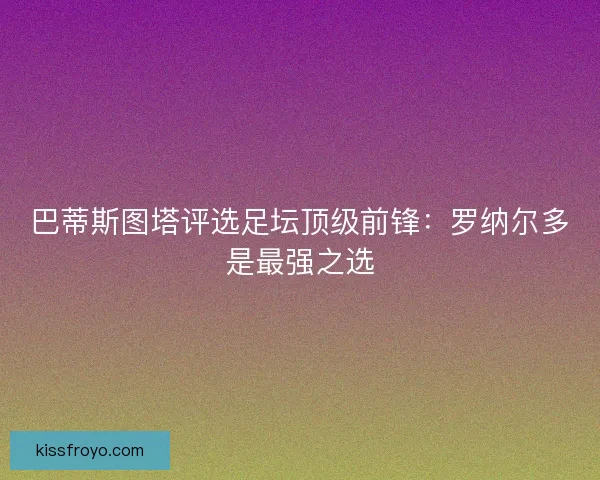 巴蒂斯图塔评选足坛顶级前锋：罗纳尔多是最强之选