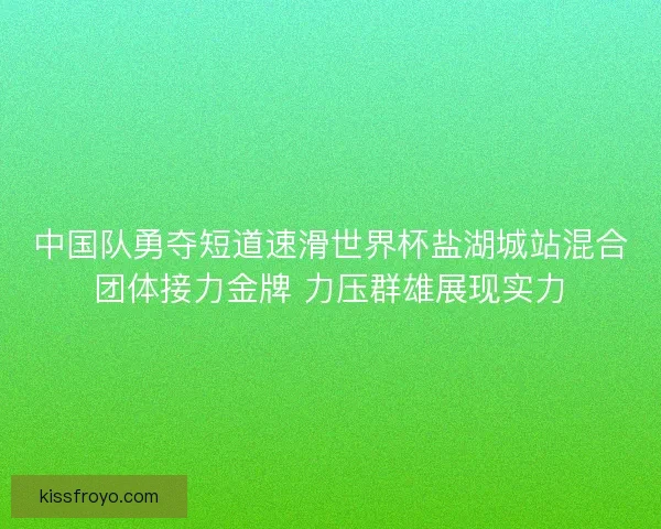 中国队勇夺短道速滑世界杯盐湖城站混合团体接力金牌 力压群雄展现实力