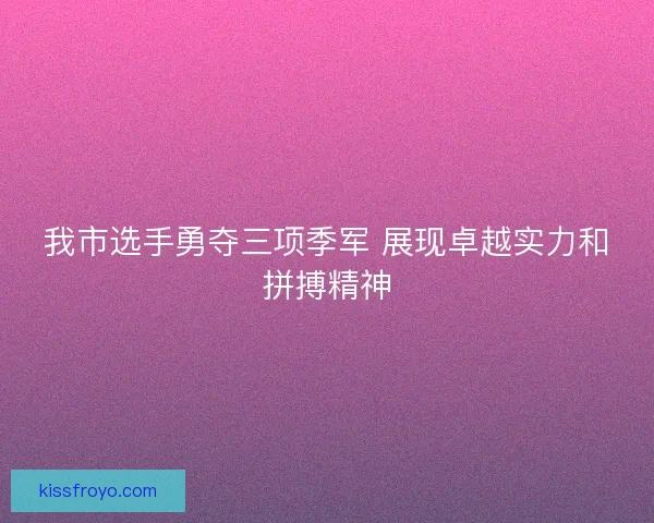 我市选手勇夺三项季军 展现卓越实力和拼搏精神