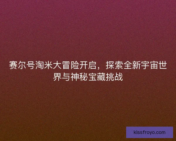 赛尔号淘米大冒险开启，探索全新宇宙世界与神秘宝藏挑战